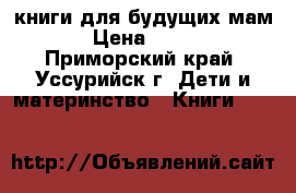 книги для будущих мам › Цена ­ 300 - Приморский край, Уссурийск г. Дети и материнство » Книги, CD, DVD   